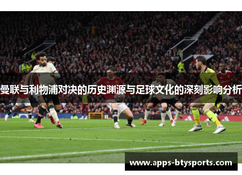 曼联与利物浦对决的历史渊源与足球文化的深刻影响分析
