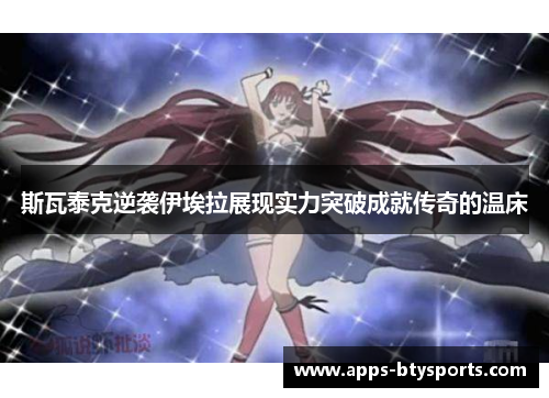 斯瓦泰克逆袭伊埃拉展现实力突破成就传奇的温床